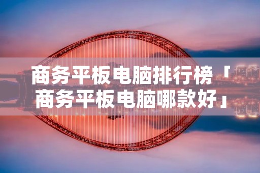 商务平板电脑排行榜「商务平板电脑哪款好」