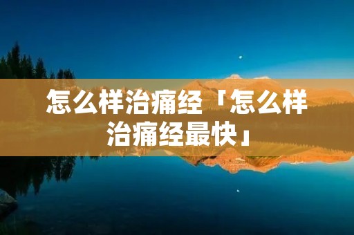怎么样治痛经「怎么样治痛经最快」