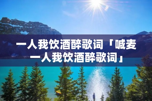 一人我饮酒醉歌词「喊麦一人我饮酒醉歌词」