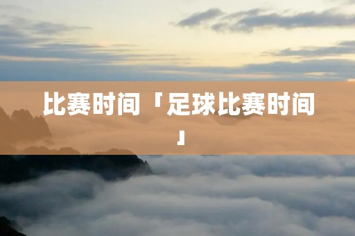 比赛时间「足球比赛时间」