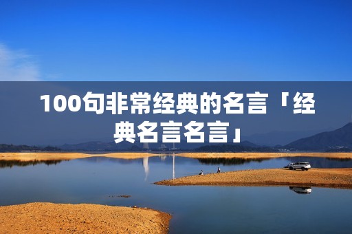 100句非常经典的名言「经典名言名言」