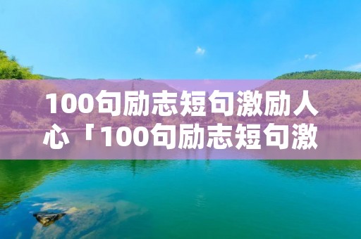 100句励志短句激励人心「100句励志短句激励人心名人」