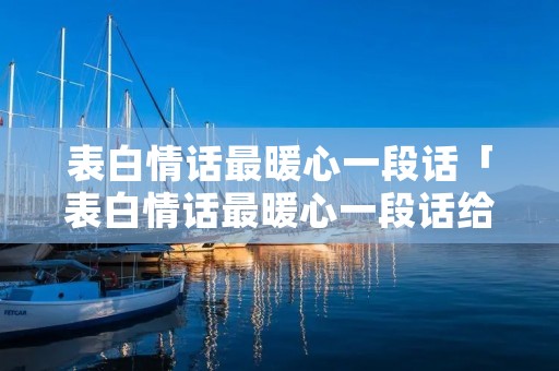 表白情话最暖心一段话「表白情话最暖心一段话给男生短句」