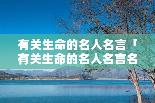 有关生命的名人名言「有关生命的名人名言名句」 有关生命的名人名言「有关生命的名人名言名句」