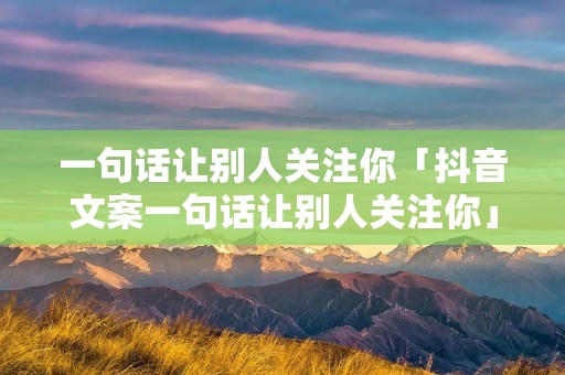 一句话让别人关注你「抖音文案一句话让别人关注你」