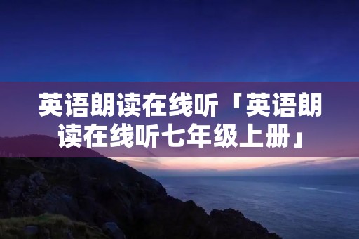 英语朗读在线听「英语朗读在线听七年级上册」