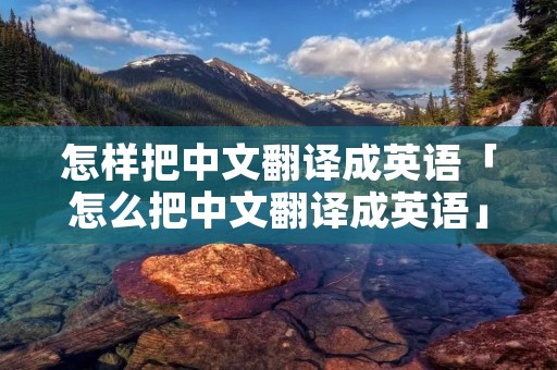 怎样把中文翻译成英语「怎么把中文翻译成英语」