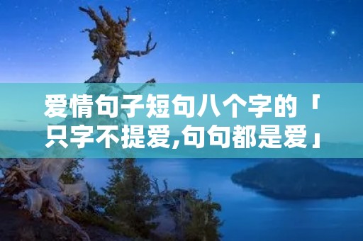 爱情句子短句八个字的「只字不提爱,句句都是爱」