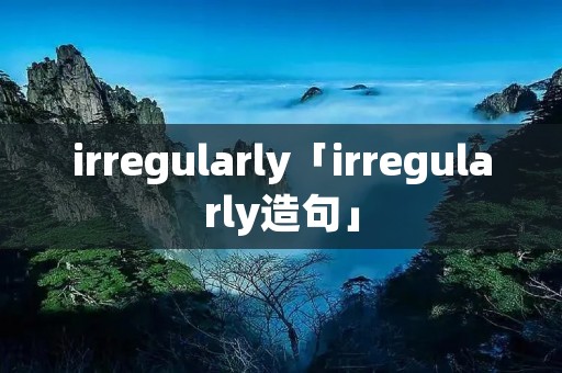 irregularly「irregularly造句」