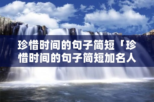 珍惜时间的句子简短「珍惜时间的句子简短加名人」
