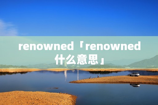 renowned「renowned什么意思」