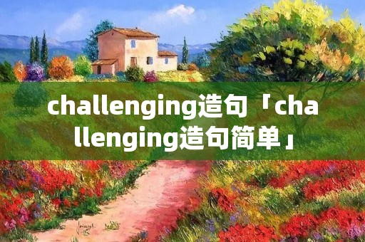 challenging造句「challenging造句简单」