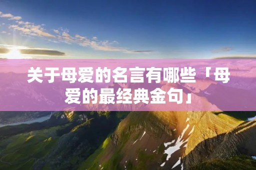 关于母爱的名言有哪些「母爱的最经典金句」