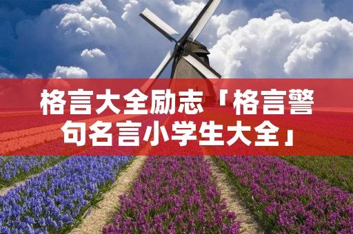 格言大全励志「格言警句名言小学生大全」