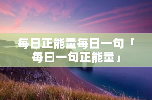 每日正能量每日一句「每曰一句正能量」