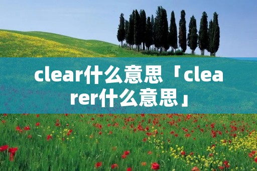 clear什么意思「clearer什么意思」