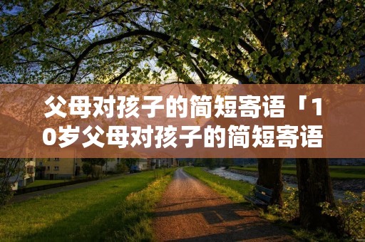 父母对孩子的简短寄语「10岁父母对孩子的简短寄语」 父母对孩子的简短寄语「10岁父母对孩子的简短寄语」