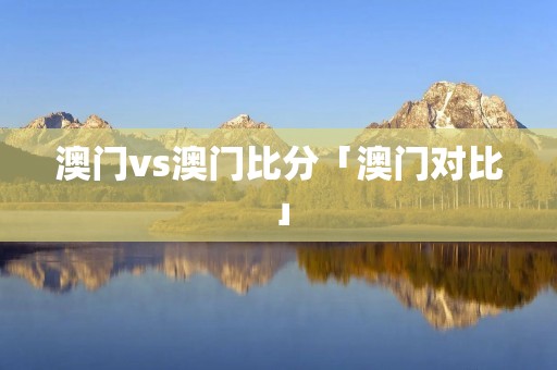 澳门vs澳门比分「澳门对比」