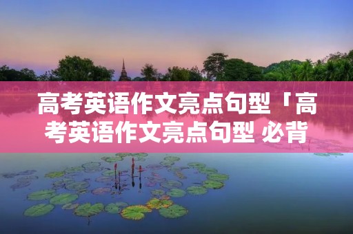 高考英语作文亮点句型「高考英语作文亮点句型 必背高分句型」 高考英语作文亮点句型「高考英语作文亮点句型 必背高分句型」