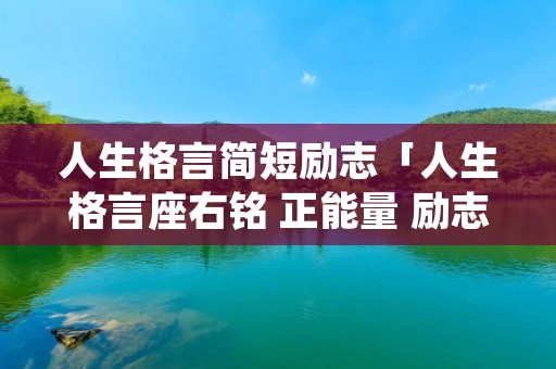 人生格言简短励志「人生格言座右铭 正能量 励志 短句」