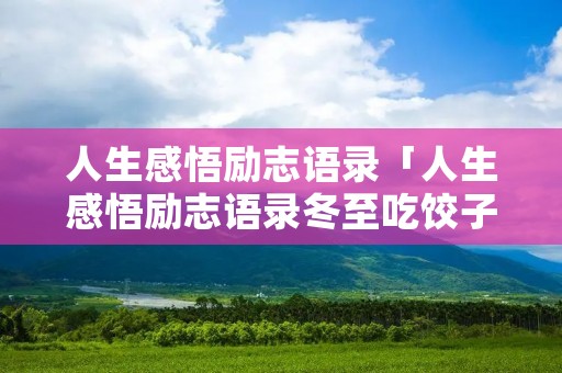 人生感悟励志语录「人生感悟励志语录冬至吃饺子」
