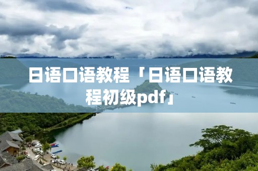 日语口语教程「日语口语教程初级pdf」