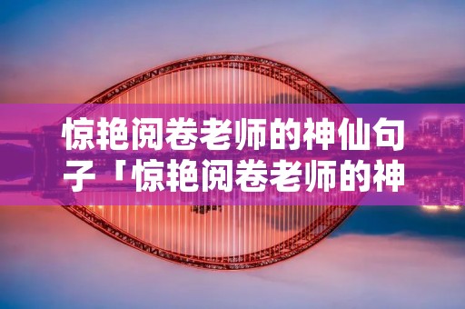 惊艳阅卷老师的神仙句子「惊艳阅卷老师的神仙句子200字」