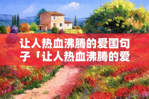 让人热血沸腾的爱国句子「让人热血沸腾的爱国句子现代」