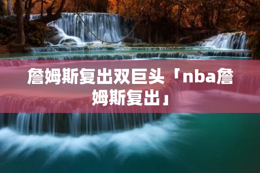 詹姆斯复出双巨头「nba詹姆斯复出」 詹姆斯复出双巨头「nba詹姆斯复出」
