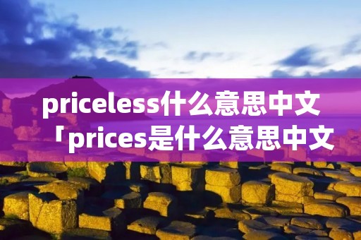 priceless什么意思中文「prices是什么意思中文翻译」 priceless什么意思中文「prices是什么意思中文翻译」