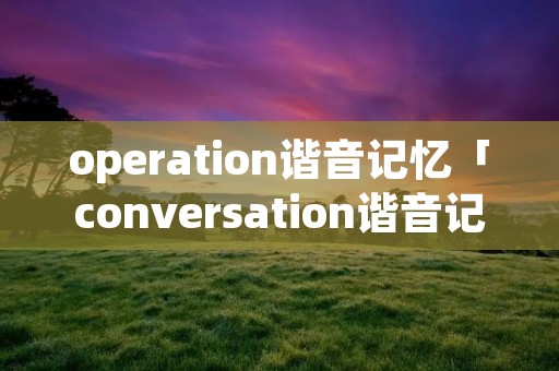 operation谐音记忆「conversation谐音记忆」 operation谐音记忆「conversation谐音记忆」