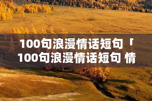 100句浪漫情话短句「100句浪漫情话短句 情人节」 100句浪漫情话短句「100句浪漫情话短句 情人节」