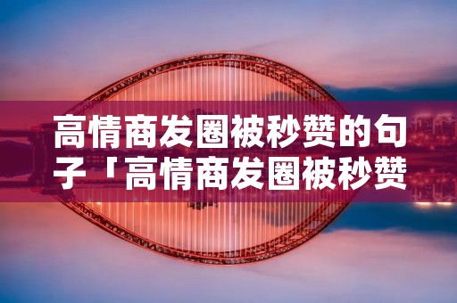 高情商发圈被秒赞的句子「高情商发圈被秒赞的句子图片」