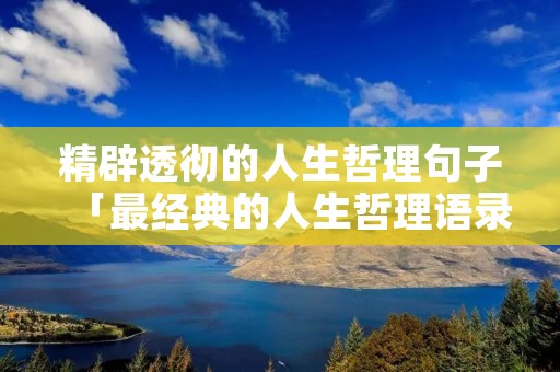 精辟透彻的人生哲理句子「最经典的人生哲理语录,句句耐人寻味」
