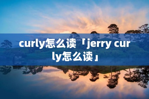 curly怎么读「jerry curly怎么读」
