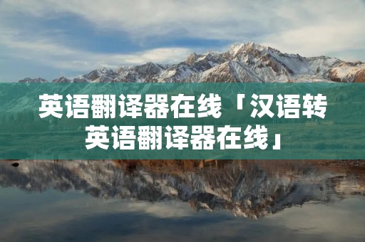 英语翻译器在线「汉语转英语翻译器在线」