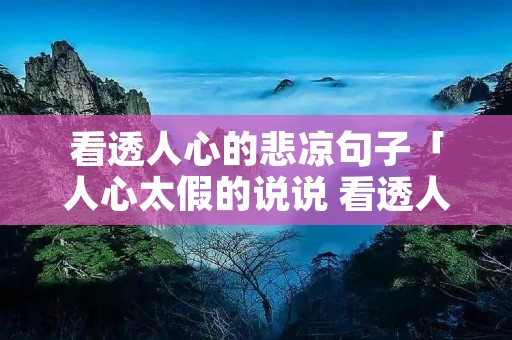 看透人心的悲凉句子「人心太假的说说 看透人心的悲凉句子」