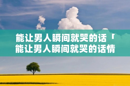 能让男人瞬间就哭的话「能让男人瞬间就哭的话情」