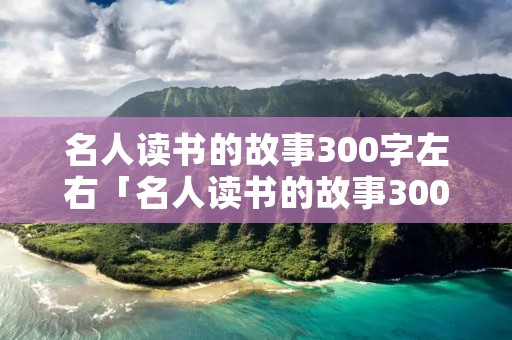 名人读书的故事300字左右「名人读书的故事300字左右三年级」