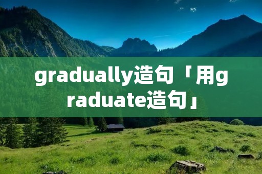 gradually造句「用graduate造句」 gradually造句「用graduate造句」