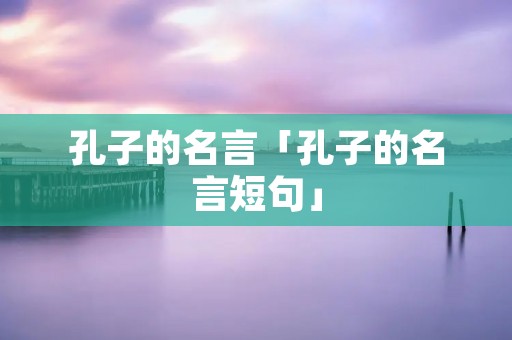 孔子的名言「孔子的名言短句」