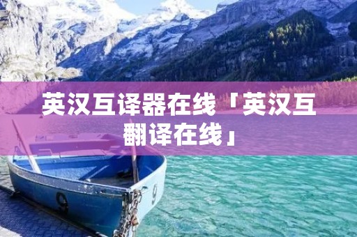 英汉互译器在线「英汉互翻译在线」 英汉互译器在线「英汉互翻译在线」