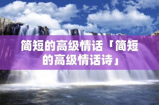 简短的高级情话「简短的高级情话诗」