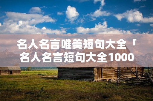 名人名言唯美短句大全「名人名言短句大全100000句」