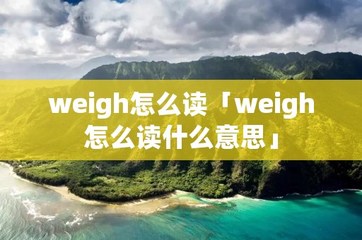 weigh怎么读「weigh怎么读什么意思」