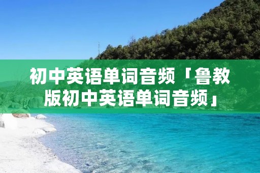 初中英语单词音频「鲁教版初中英语单词音频」 初中英语单词音频「鲁教版初中英语单词音频」