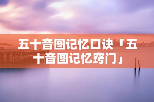 五十音图记忆口诀「五十音图记忆窍门」