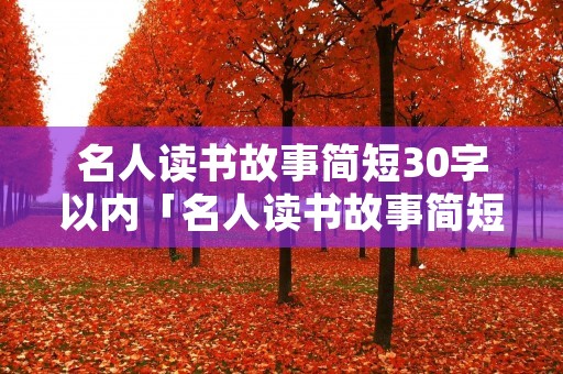 名人读书故事简短30字以内「名人读书故事简短30字以内带100字感受」
