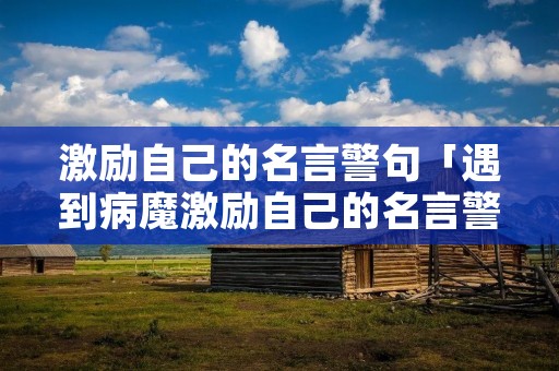 激励自己的名言警句「遇到病魔激励自己的名言警句」 激励自己的名言警句「遇到病魔激励自己的名言警句」