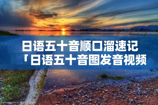日语五十音顺口溜速记「日语五十音图发音视频教程」